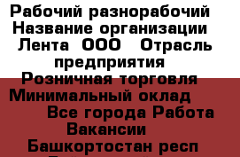 Рабочий-разнорабочий › Название организации ­ Лента, ООО › Отрасль предприятия ­ Розничная торговля › Минимальный оклад ­ 15 000 - Все города Работа » Вакансии   . Башкортостан респ.,Баймакский р-н